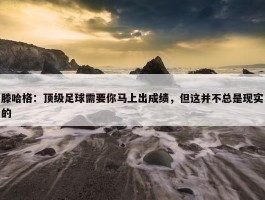 滕哈格：顶级足球需要你马上出成绩，但这并不总是现实的