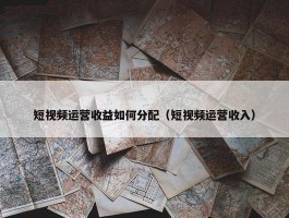 短视频运营收益如何分配（短视频运营收入）