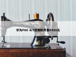 华为P60 Art官翻机开售6499元