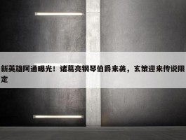 新英雄阿通曝光！诸葛亮钢琴伯爵来袭，玄策迎来传说限定