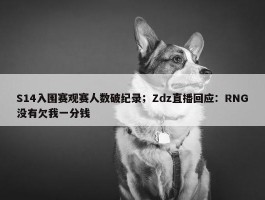 S14入围赛观赛人数破纪录；Zdz直播回应：RNG没有欠我一分钱