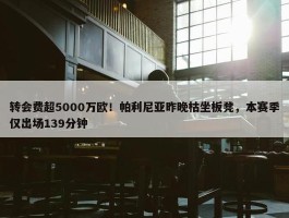 转会费超5000万欧！帕利尼亚昨晚枯坐板凳，本赛季仅出场139分钟