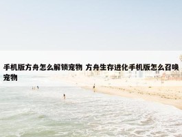 手机版方舟怎么解锁宠物 方舟生存进化手机版怎么召唤宠物