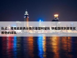 队记：塔克此前表示他只是暂时留队 快船想找到愿意买断他的球队