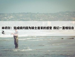 米切尔：完成续约因为骑士是家的感觉 我们一直相信自己