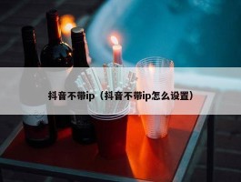 抖音不带ip（抖音不带ip怎么设置）