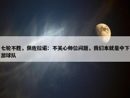 七轮不胜，佩佐拉诺：不关心帅位问题，我们本就是中下游球队