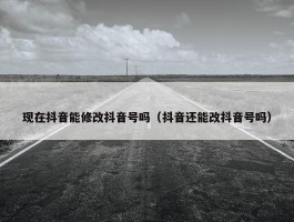 现在抖音能修改抖音号吗（抖音还能改抖音号吗）