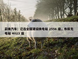 蔚来汽车：已在全国建设换电站 2556 座，布局充电站 4023 座