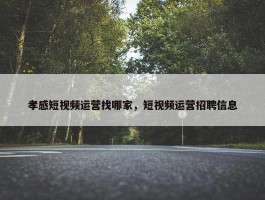 孝感短视频运营找哪家，短视频运营招聘信息