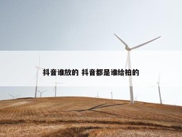 抖音谁放的 抖音都是谁给拍的