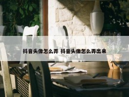 抖音头像怎么弄 抖音头像怎么弄出来