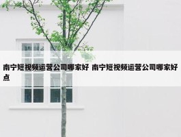 南宁短视频运营公司哪家好 南宁短视频运营公司哪家好点