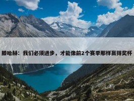 滕哈赫：我们必须进步，才能像前2个赛季那样赢得奖杯