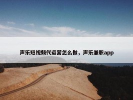 声乐短视频代运营怎么做，声乐兼职app