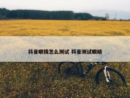 抖音眼镜怎么测试 抖音测试眼睛