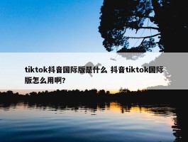 tiktok抖音国际版是什么 抖音tiktok国际版怎么用啊?