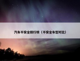 汽车不安全排行榜（不安全车型对比）