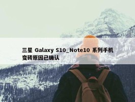 三星 Galaxy S10_Note10 系列手机变砖原因已确认