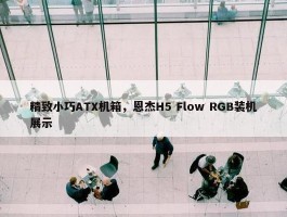 精致小巧ATX机箱，恩杰H5 Flow RGB装机展示