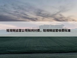 短视频运营公司如何付费，短视频运营收费标准