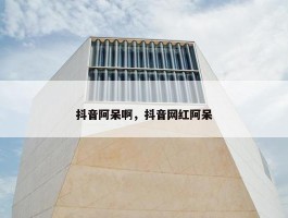 抖音阿呆啊，抖音网红阿呆