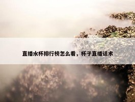 直播水杯排行榜怎么看，杯子直播话术