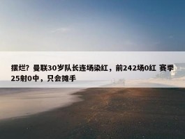 摆烂？曼联30岁队长连场染红，前242场0红 赛季25射0中，只会摊手