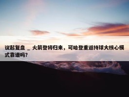 议起复盘 _ 火箭登将归来，可哈登重返持球大核心模式靠谱吗？