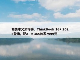 商务本又添悍将，ThinkBook 16+ 2025登场，配AI 9 365首发7999元