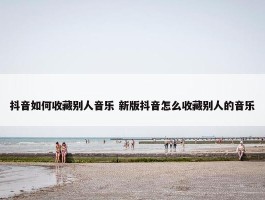 抖音如何收藏别人音乐 新版抖音怎么收藏别人的音乐