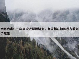 木塔力甫：一年半没进球很恼火，每天都在加练现在看到了效果