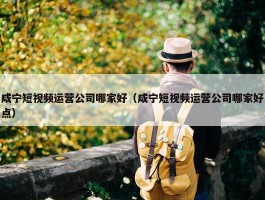 咸宁短视频运营公司哪家好（咸宁短视频运营公司哪家好点）