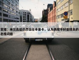 意媒：米兰高层仍然信任丰塞卡，认为表现不好是球员的态度问题