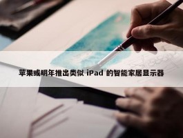 苹果或明年推出类似 iPad 的智能家居显示器