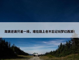 距离逆袭只差一线，堵在路上也不忘记玩梦幻西游！