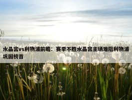 水晶宫vs利物浦前瞻：赛季不胜水晶宫主场难阻利物浦巩固榜首