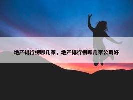 地产排行榜哪几家，地产排行榜哪几家公司好