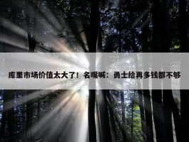 库里市场价值太大了！名嘴喊：勇士给再多钱都不够