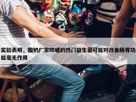 实验表明，酸奶厂家吹嘘的热门益生菌可能对改善肠胃功能毫无作用