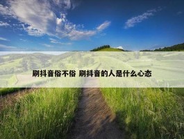 刷抖音俗不俗 刷抖音的人是什么心态