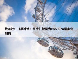 数毛社：《黑神话：悟空》就是为PS5 Pro量身定制的