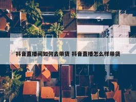 抖音直播间如何去带货 抖音直播怎么样带货