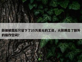 新援被裁后只留下了25万美元的工资，火箭腾出了额外的操作空间？