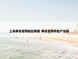 上海奉贤宠物园在哪里 奉贤宠物特色产业园