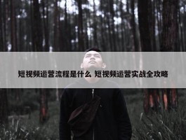 短视频运营流程是什么 短视频运营实战全攻略