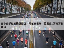 三个交手过的最强后卫？阿尔瓦雷斯：范戴克_罗梅罗和利马