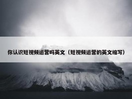 你认识短视频运营吗英文（短视频运营的英文缩写）