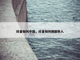 抖音如何中屏，抖音如何屏蔽熟人