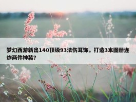 梦幻西游新出140顶级93法伤耳饰，打造3本图册连炸两件神装？